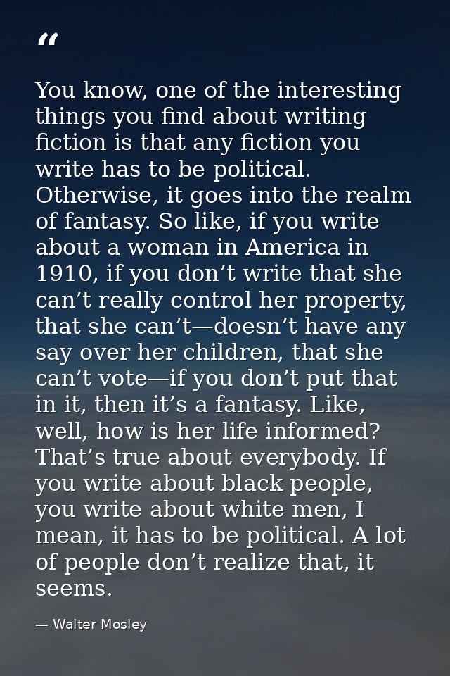 You know, one of the interesting things you find about writing fiction is that any fiction you write has to be political — Walter Mosley