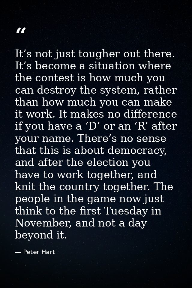 It’s not just tougher out there. It’s become a situation where the contest is how much you can destroy the system, rathe — Peter Hart