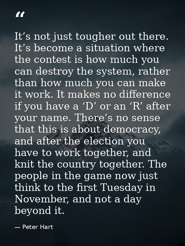 It’s not just tougher out there. It’s become a situation where the contest is how much you can destroy the system, rathe — Peter Hart