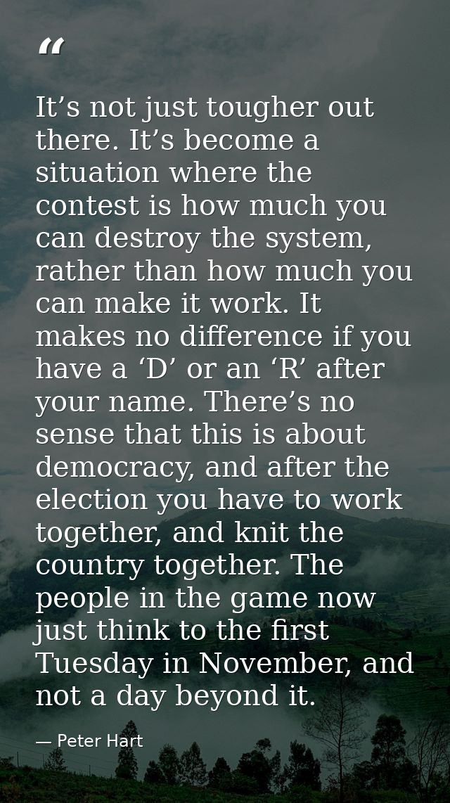It’s not just tougher out there. It’s become a situation where the contest is how much you can destroy the system, rathe — Peter Hart