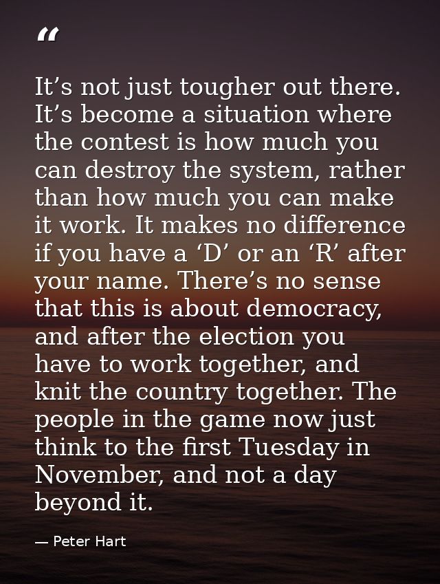 It’s not just tougher out there. It’s become a situation where the contest is how much you can destroy the system, rathe — Peter Hart