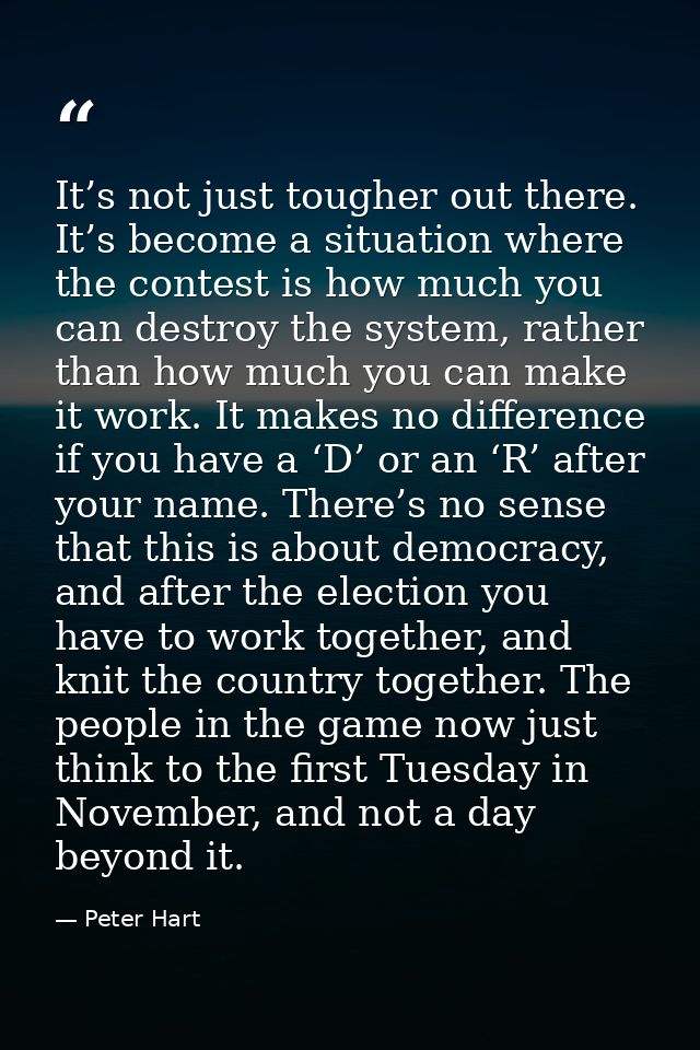 It’s not just tougher out there. It’s become a situation where the contest is how much you can destroy the system, rathe — Peter Hart