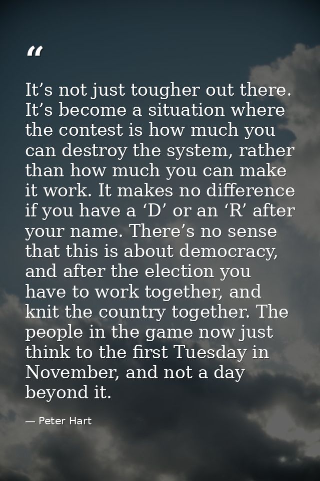 It’s not just tougher out there. It’s become a situation where the contest is how much you can destroy the system, rathe — Peter Hart