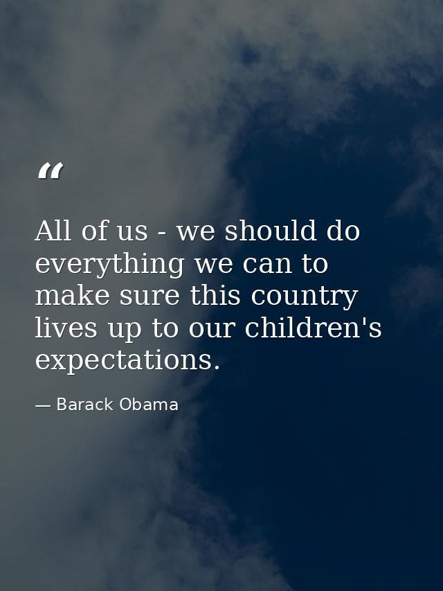All of us - we should do everything we can to make sure this country lives up to our children's expectations. — Barack Obama