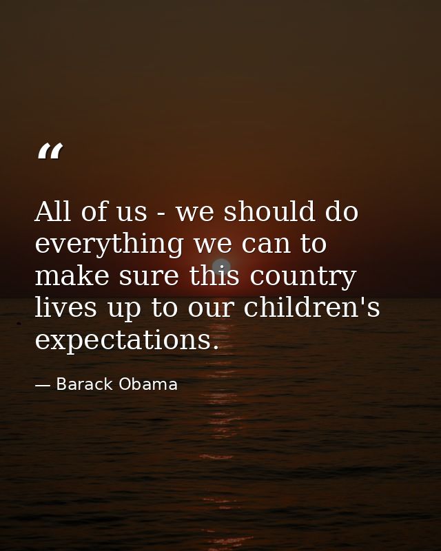 All of us - we should do everything we can to make sure this country lives up to our children's expectations. — Barack Obama