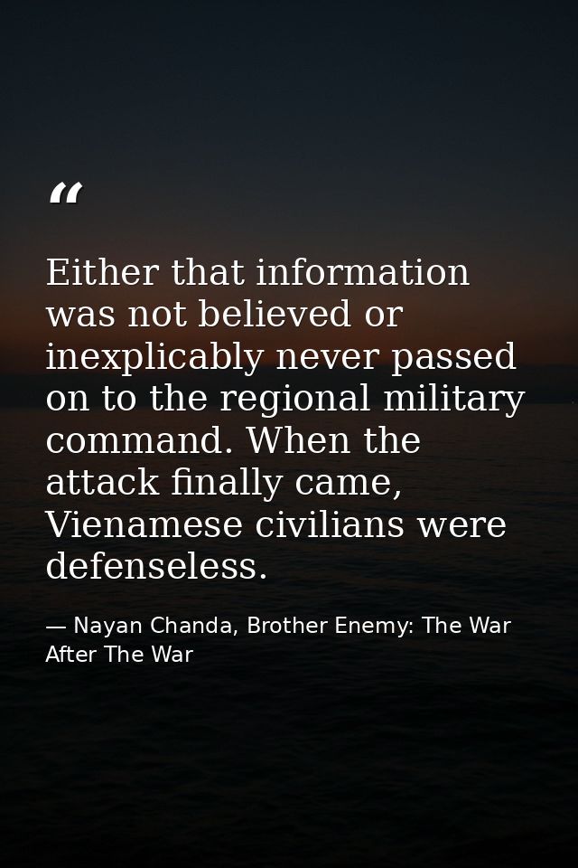 Either that information was not believed or inexplicably never passed on to the regional military command. When the atta — Nayan Chanda, Brother Enemy: The War After The War
