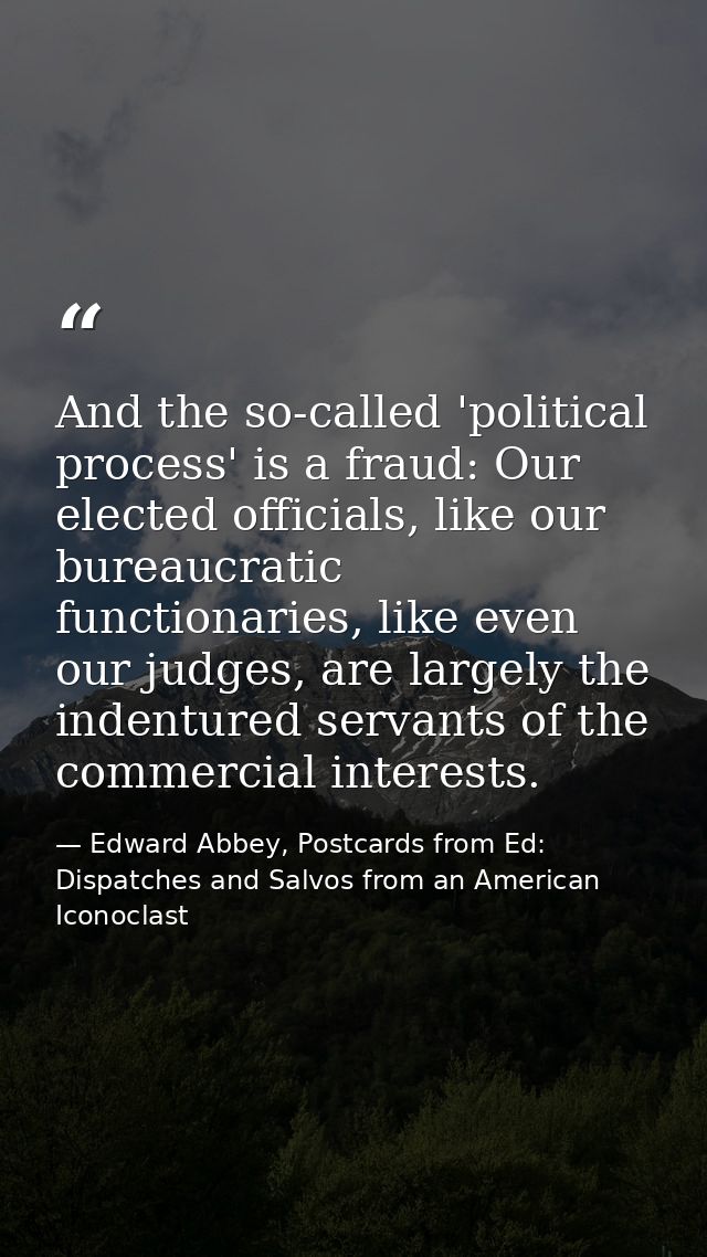 And the so-called 'political process' is a fraud: Our elected officials, like our bureaucratic functionaries, like even  — Edward Abbey, Postcards from Ed: Dispatches and Salvos from an American Iconoclast