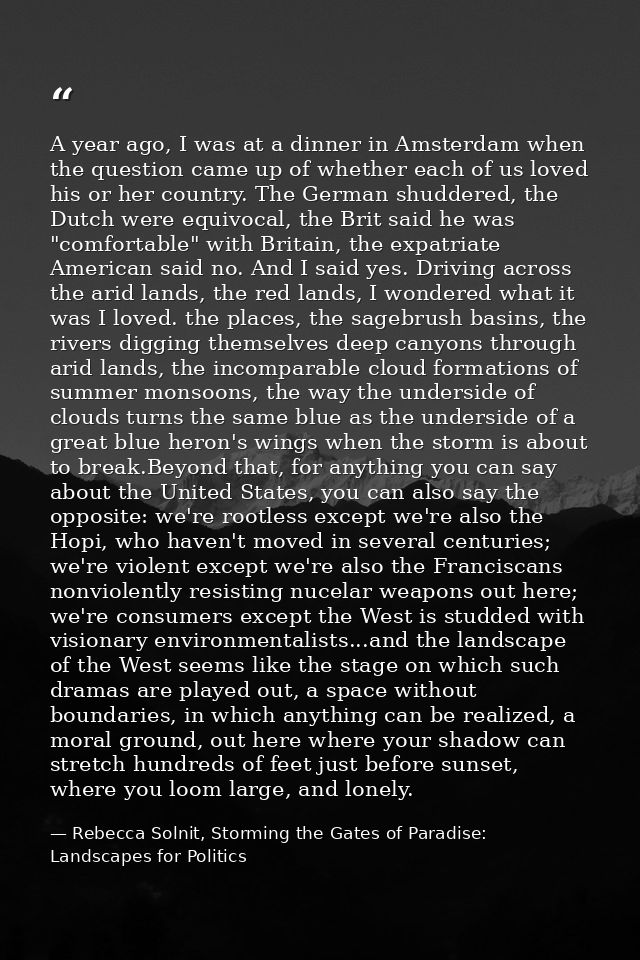 A year ago, I was at a dinner in Amsterdam when the question came up of whether each of us loved his or her country. The — Rebecca Solnit, Storming the Gates of Paradise: Landscapes for Politics