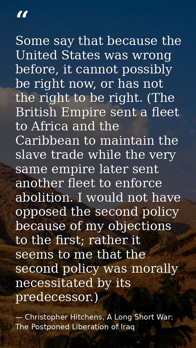 Some say that because the United States was wrong before, it cannot possibly be right now, or has not the right to be ri — Christopher Hitchens, A Long Short War: The Postponed Liberation of Iraq