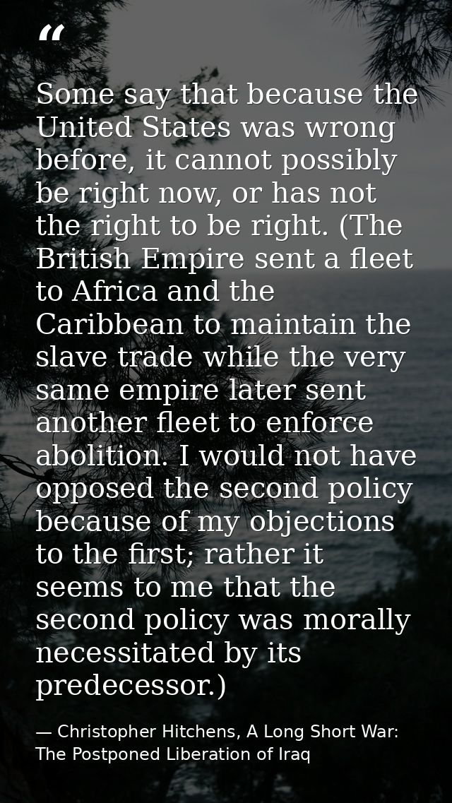 Some say that because the United States was wrong before, it cannot possibly be right now, or has not the right to be ri — Christopher Hitchens, A Long Short War: The Postponed Liberation of Iraq