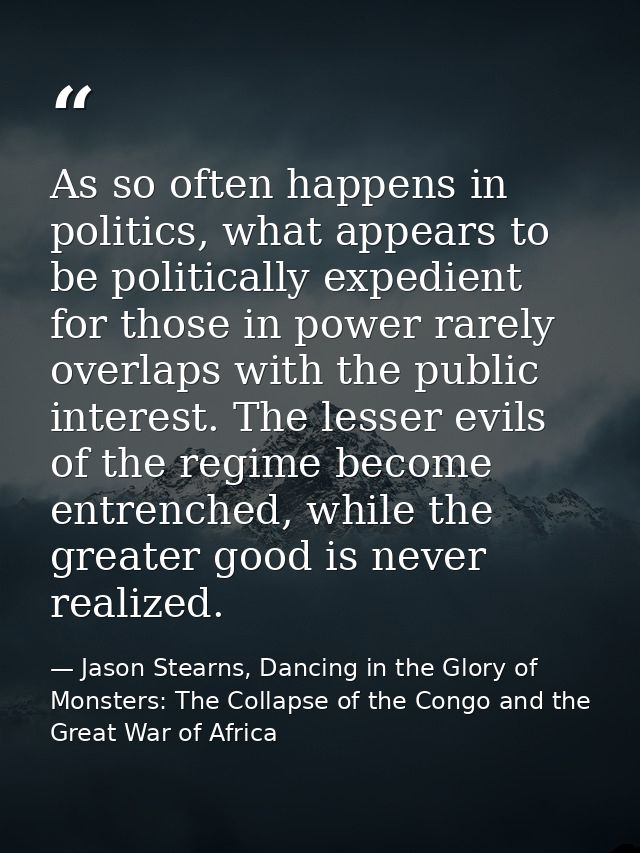 As so often happens in politics, what appears to be politically expedient for those in power rarely overlaps with the pu — Jason Stearns, Dancing in the Glory of Monsters: The Collapse of the Congo and the Great War of Africa