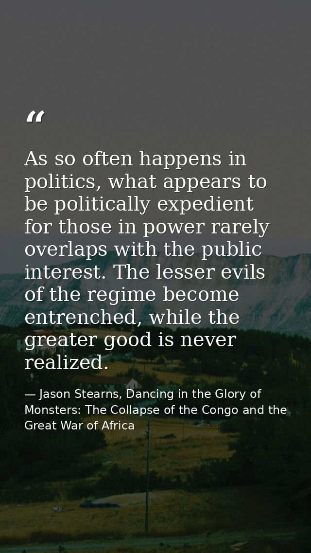 As so often happens in politics, what appears to be politically expedient for those in power rarely overlaps with the pu — Jason Stearns, Dancing in the Glory of Monsters: The Collapse of the Congo and the Great War of Africa