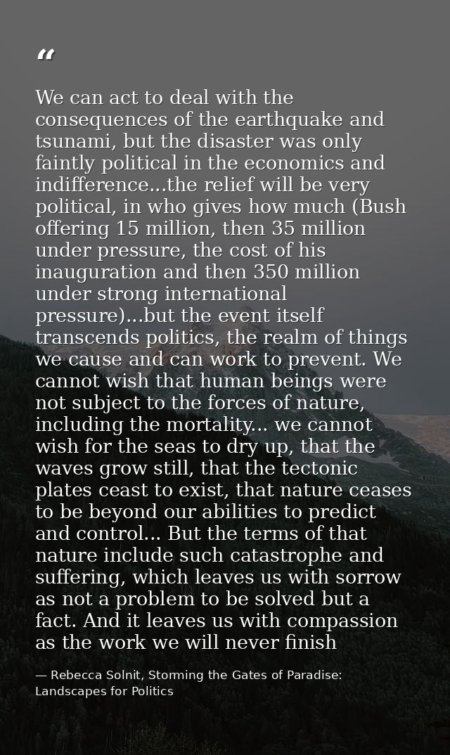 We can act to deal with the consequences of the earthquake and tsunami, but the disaster was only faintly political in t — Rebecca Solnit, Storming the Gates of Paradise: Landscapes for Politics