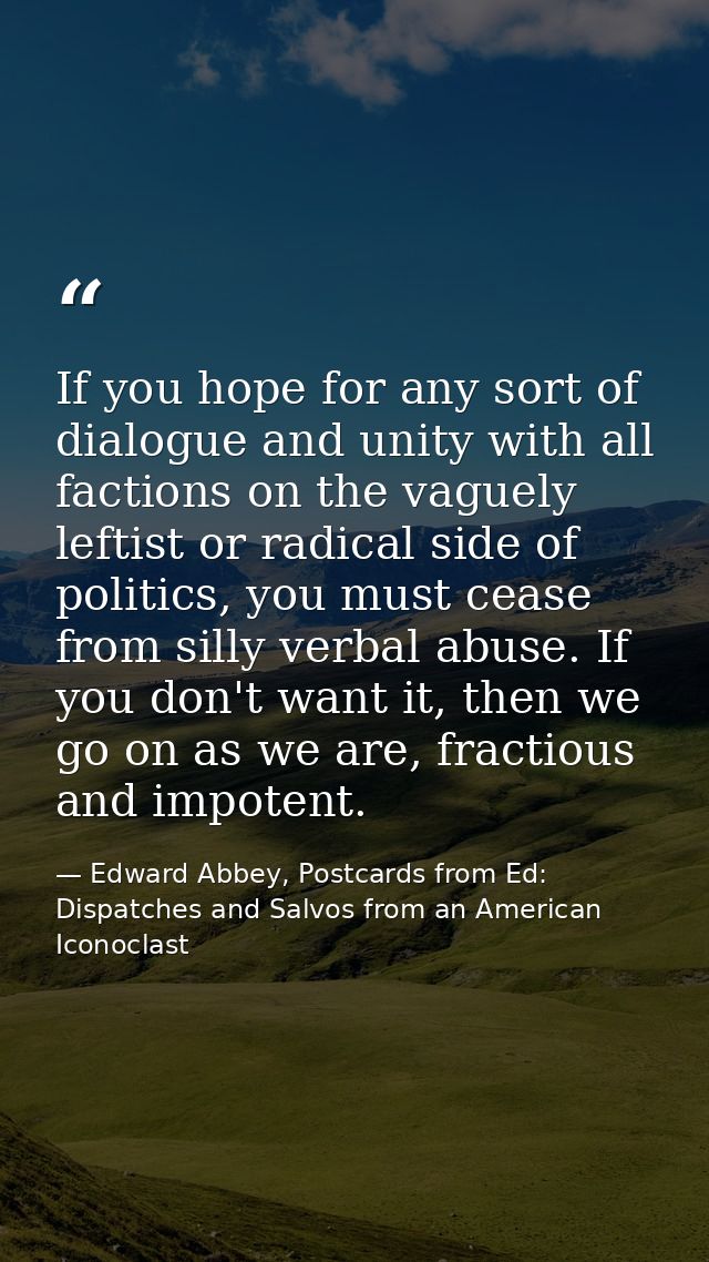 If you hope for any sort of dialogue and unity with all factions on the vaguely leftist or radical side of politics, you — Edward Abbey, Postcards from Ed: Dispatches and Salvos from an American Iconoclast