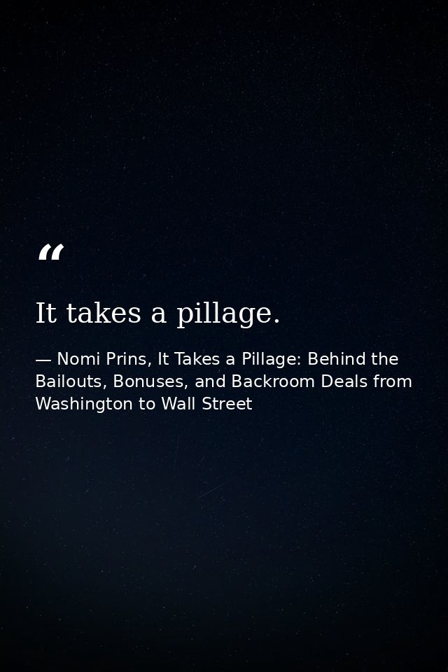 It takes a pillage. — Nomi Prins, It Takes a Pillage: Behind the Bailouts, Bonuses, and Backroom Deals from Washington to Wall Street