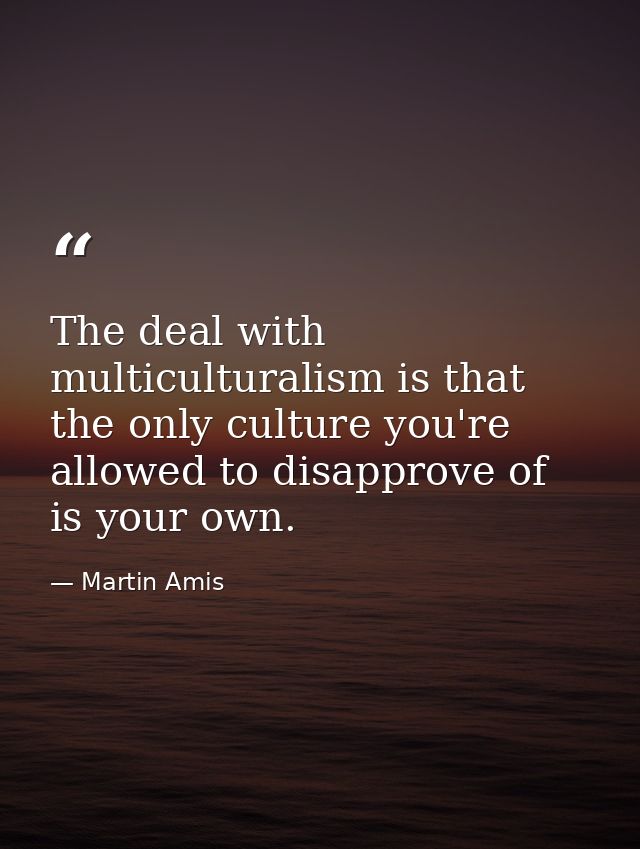 The deal with multiculturalism is that the only culture you're allowed to disapprove of is your own. — Martin Amis
