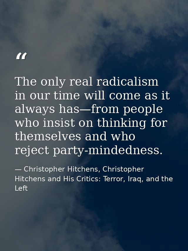 The only real radicalism in our time will come as it always has—from people who insist on thinking for themselves and wh — Christopher Hitchens, Christopher Hitchens and His Critics: Terror, Iraq, and the Left