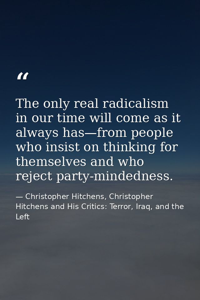 The only real radicalism in our time will come as it always has—from people who insist on thinking for themselves and wh — Christopher Hitchens, Christopher Hitchens and His Critics: Terror, Iraq, and the Left