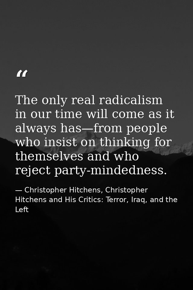 The only real radicalism in our time will come as it always has—from people who insist on thinking for themselves and wh — Christopher Hitchens, Christopher Hitchens and His Critics: Terror, Iraq, and the Left