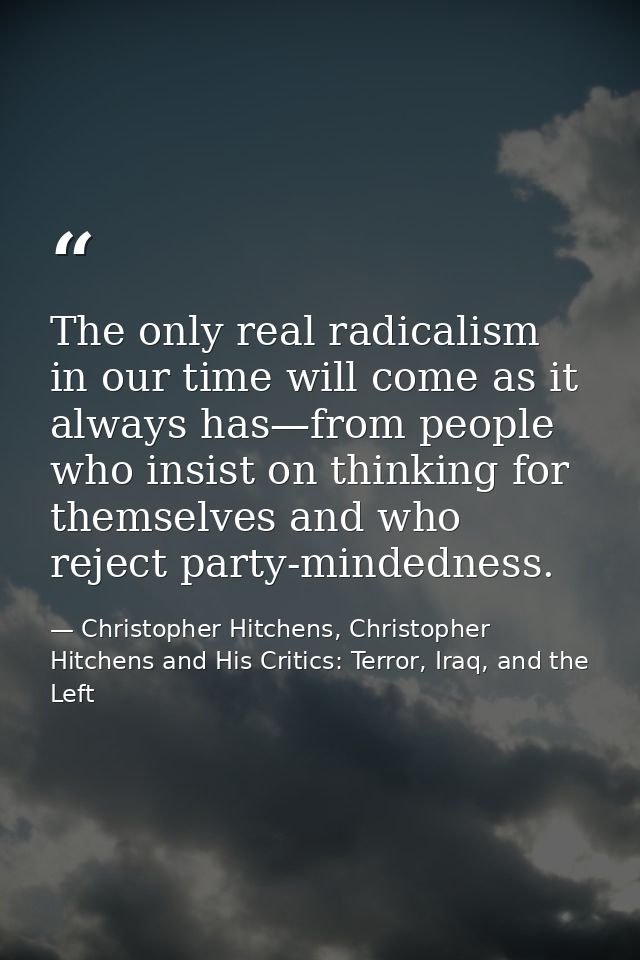 The only real radicalism in our time will come as it always has—from people who insist on thinking for themselves and wh — Christopher Hitchens, Christopher Hitchens and His Critics: Terror, Iraq, and the Left