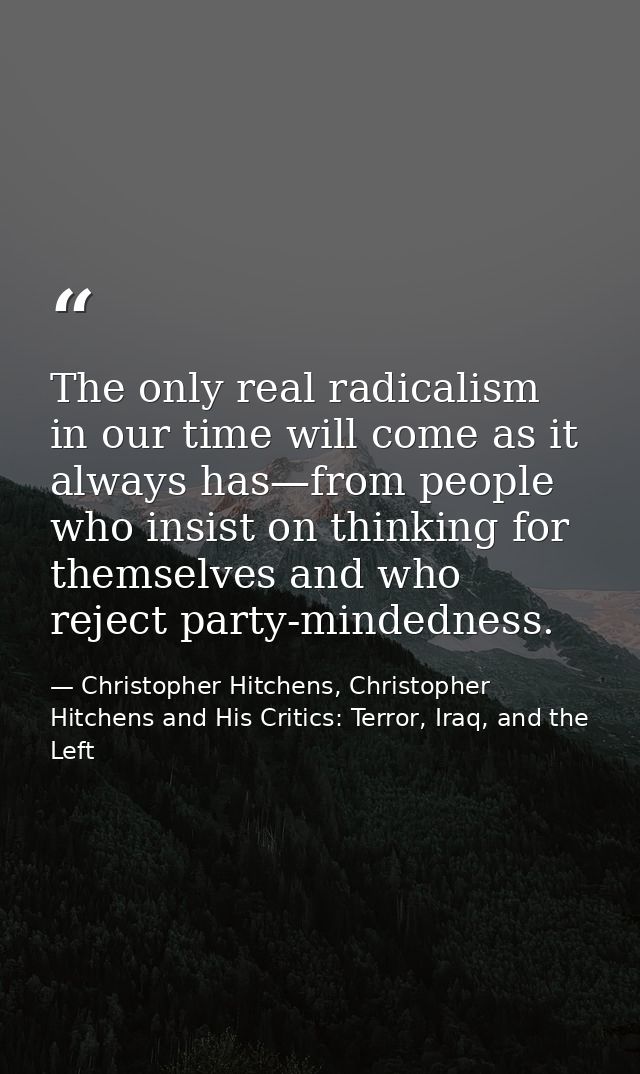 The only real radicalism in our time will come as it always has—from people who insist on thinking for themselves and wh — Christopher Hitchens, Christopher Hitchens and His Critics: Terror, Iraq, and the Left