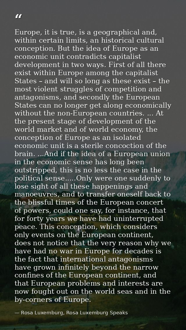 Europe, it is true, is a geographical and, within certain limits, an historical cultural conception. But the idea of Eur — Rosa Luxemburg, Rosa Luxemburg Speaks