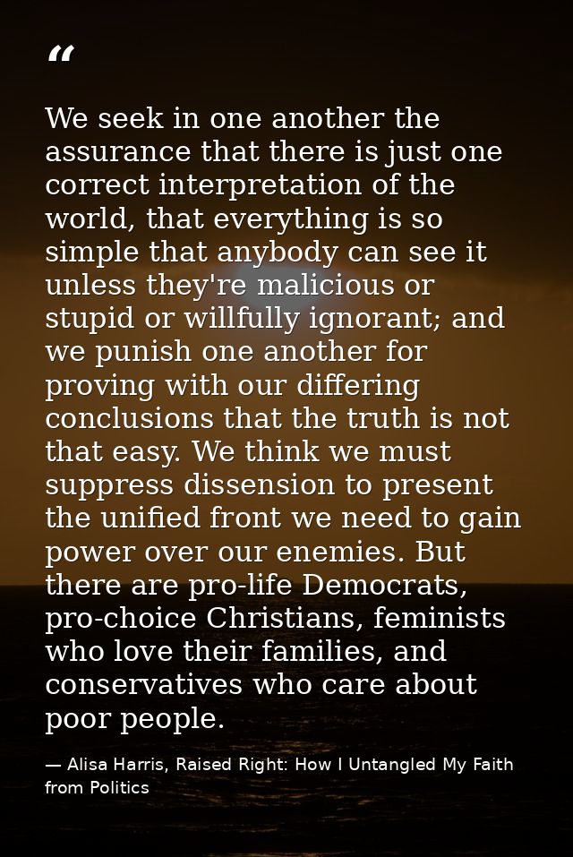 We seek in one another the assurance that there is just one correct interpretation of the world, that everything is so s — Alisa Harris, Raised Right: How I Untangled My Faith from Politics