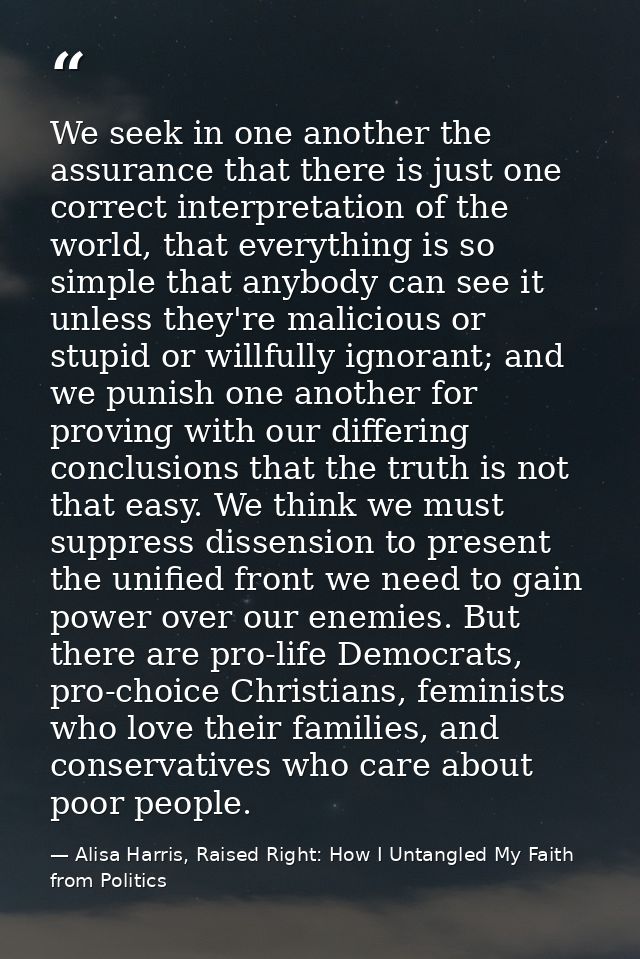 We seek in one another the assurance that there is just one correct interpretation of the world, that everything is so s — Alisa Harris, Raised Right: How I Untangled My Faith from Politics