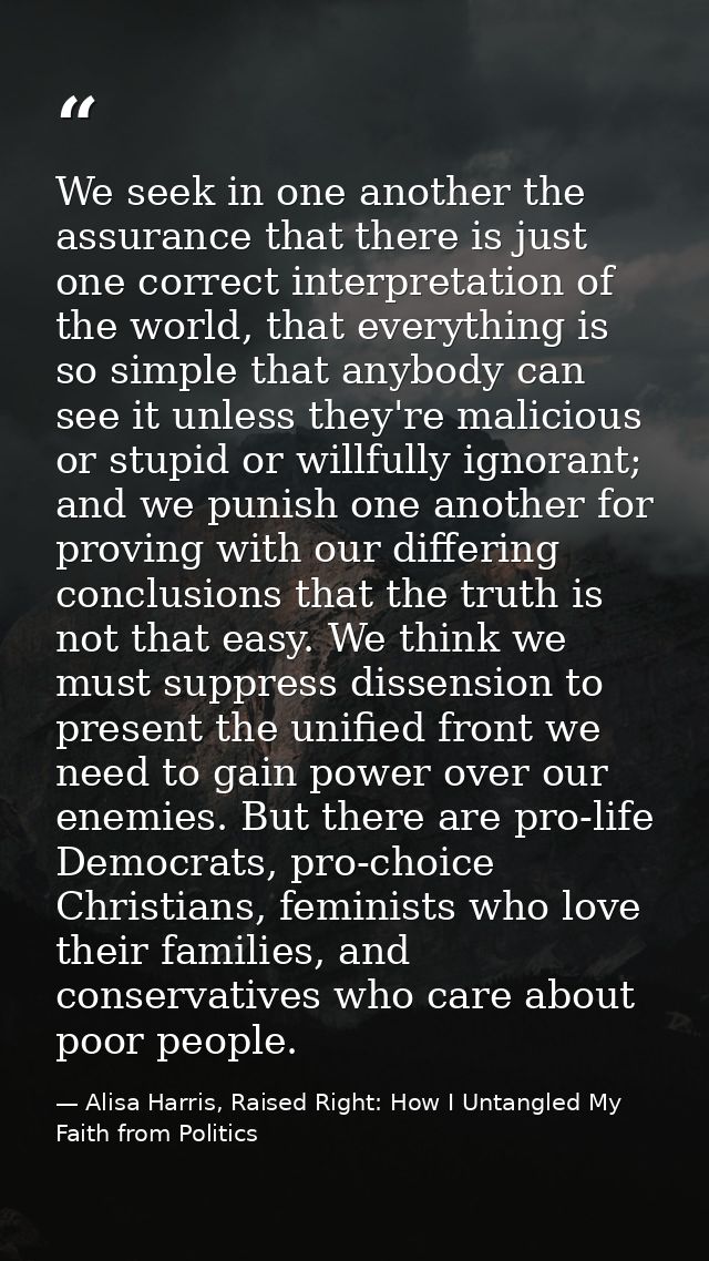 We seek in one another the assurance that there is just one correct interpretation of the world, that everything is so s — Alisa Harris, Raised Right: How I Untangled My Faith from Politics