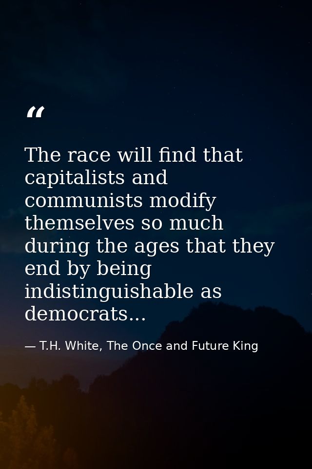 The race will find that capitalists and communists modify themselves so much during the ages that they end by being indi — T.H. White, The Once and Future King