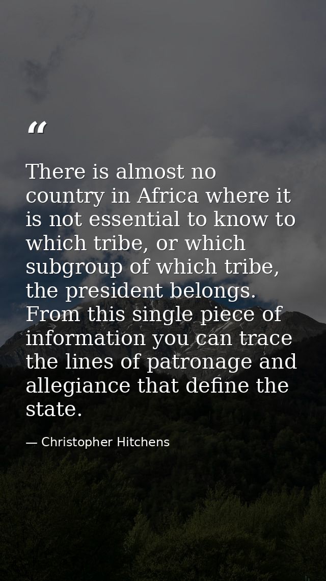 There is almost no country in Africa where it is not essential to know to which tribe, or which subgroup of which tribe, — Christopher Hitchens
