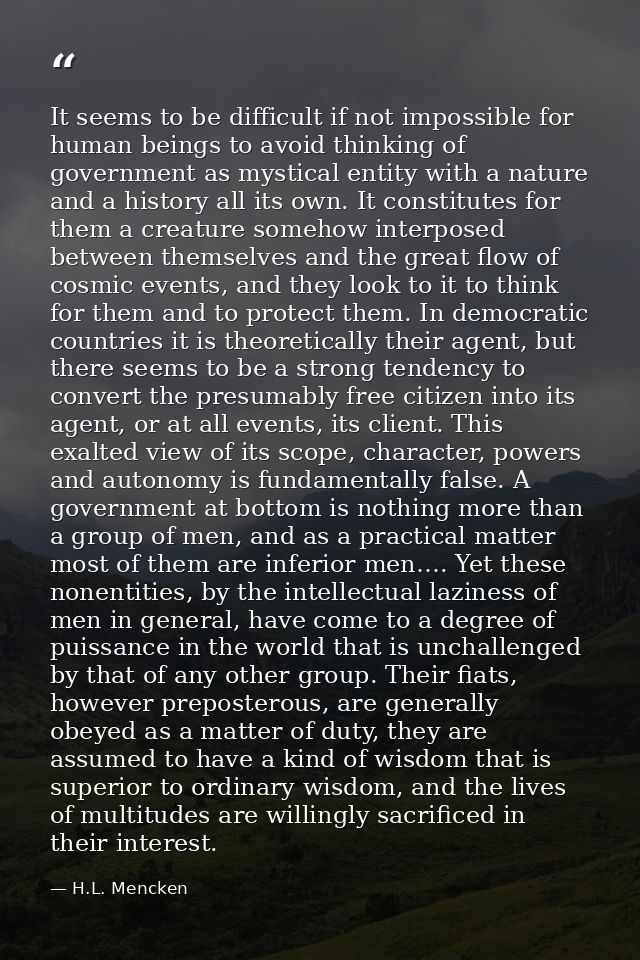 It seems to be difficult if not impossible for human beings to avoid thinking of government as mystical entity with a na — H.L. Mencken