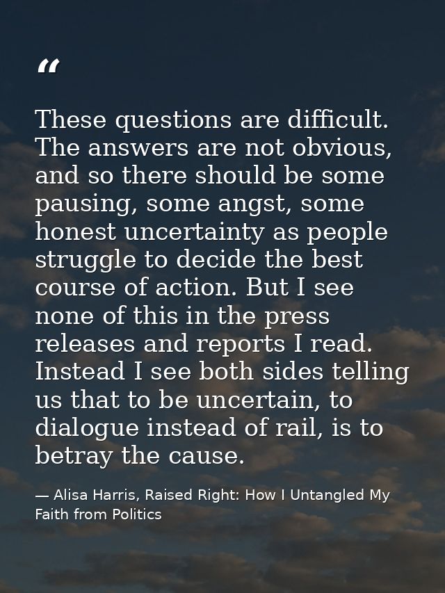 These questions are difficult. The answers are not obvious, and so there should be some pausing, some angst, some honest — Alisa Harris, Raised Right: How I Untangled My Faith from Politics