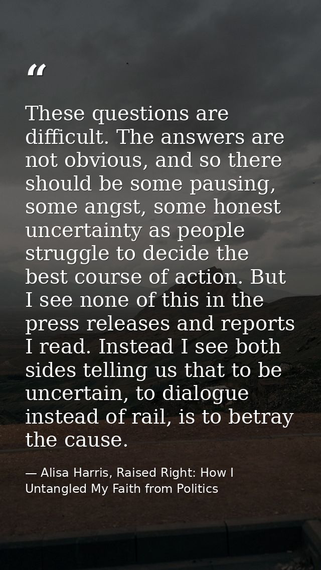 These questions are difficult. The answers are not obvious, and so there should be some pausing, some angst, some honest — Alisa Harris, Raised Right: How I Untangled My Faith from Politics