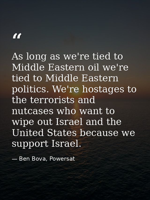 As long as we're tied to Middle Eastern oil we're tied to Middle Eastern politics. We're hostages to the terrorists and  — Ben Bova, Powersat