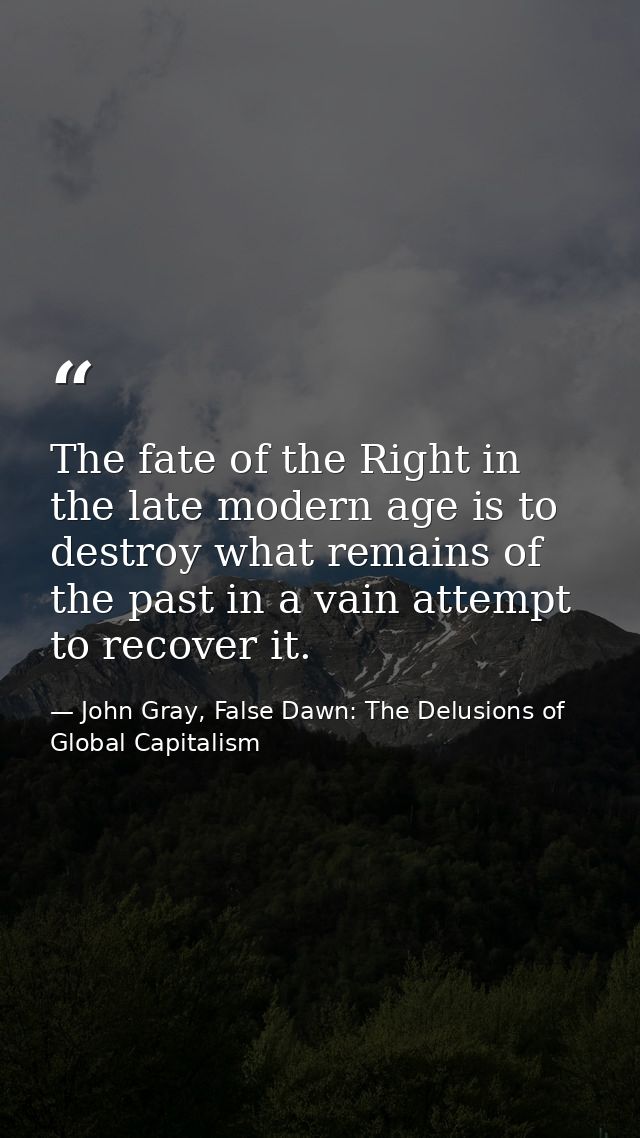 The fate of the Right in the late modern age is to destroy what remains of the past in a vain attempt to recover it. — John Gray, False Dawn: The Delusions of Global Capitalism