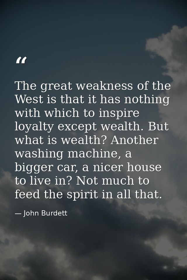 The great weakness of the West is that it has nothing with which to inspire loyalty except wealth. But what is wealth? A — John Burdett
