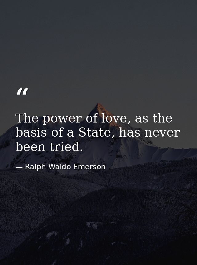 The power of love, as the basis of a State, has never been tried. — Ralph Waldo Emerson