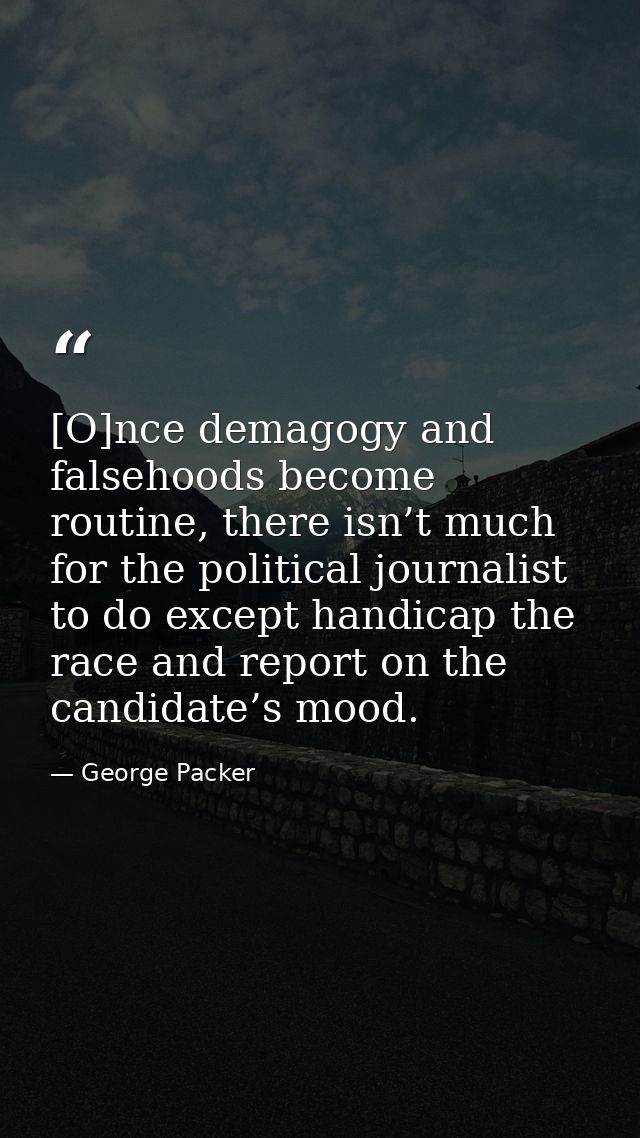[O]nce demagogy and falsehoods become routine, there isn’t much for the political journalist to do except handicap the r — George Packer