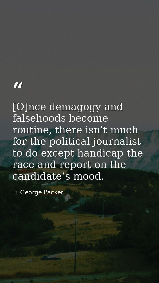 [O]nce demagogy and falsehoods become routine, there isn’t much for the political journalist to do except handicap the r — George Packer