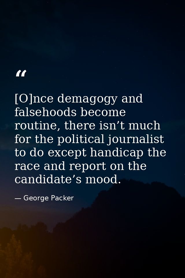 [O]nce demagogy and falsehoods become routine, there isn’t much for the political journalist to do except handicap the r — George Packer
