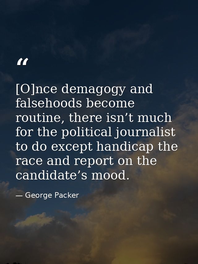 [O]nce demagogy and falsehoods become routine, there isn’t much for the political journalist to do except handicap the r — George Packer