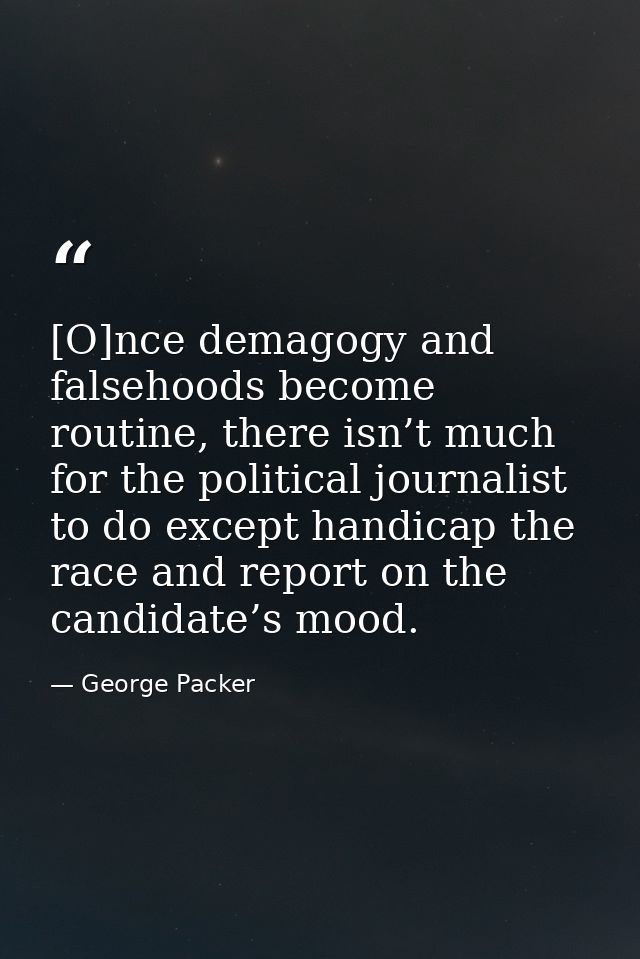 [O]nce demagogy and falsehoods become routine, there isn’t much for the political journalist to do except handicap the r — George Packer