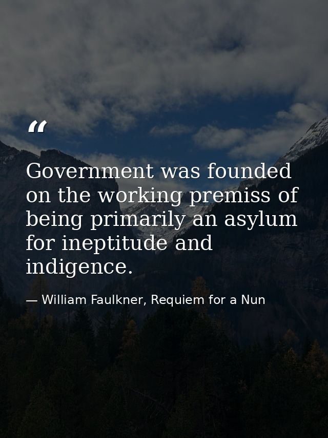 Government was founded on the working premiss of being primarily an asylum for ineptitude and indigence. — William Faulkner, Requiem for a Nun