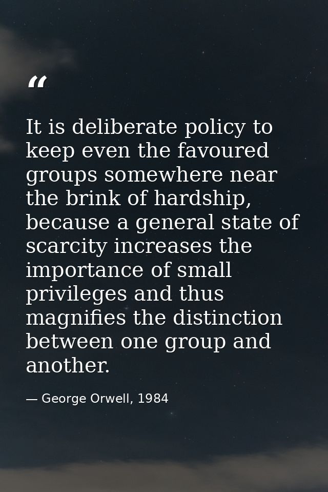 It is deliberate policy to keep even the favoured groups somewhere near the brink of hardship, because a general state o — George Orwell, 1984