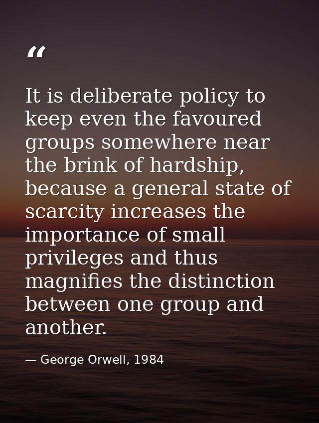 It is deliberate policy to keep even the favoured groups somewhere near the brink of hardship, because a general state o — George Orwell, 1984