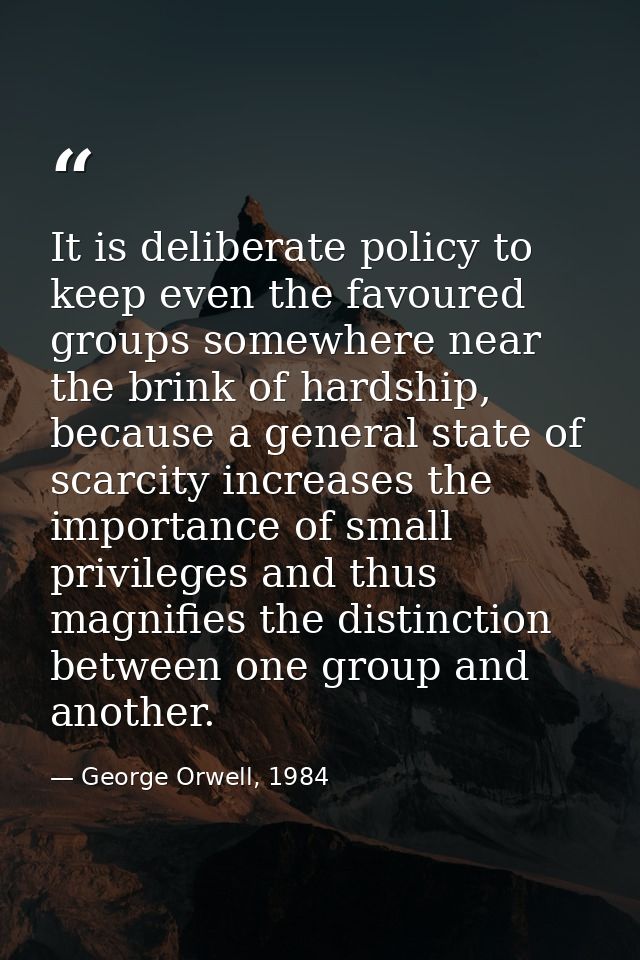 It is deliberate policy to keep even the favoured groups somewhere near the brink of hardship, because a general state o — George Orwell, 1984