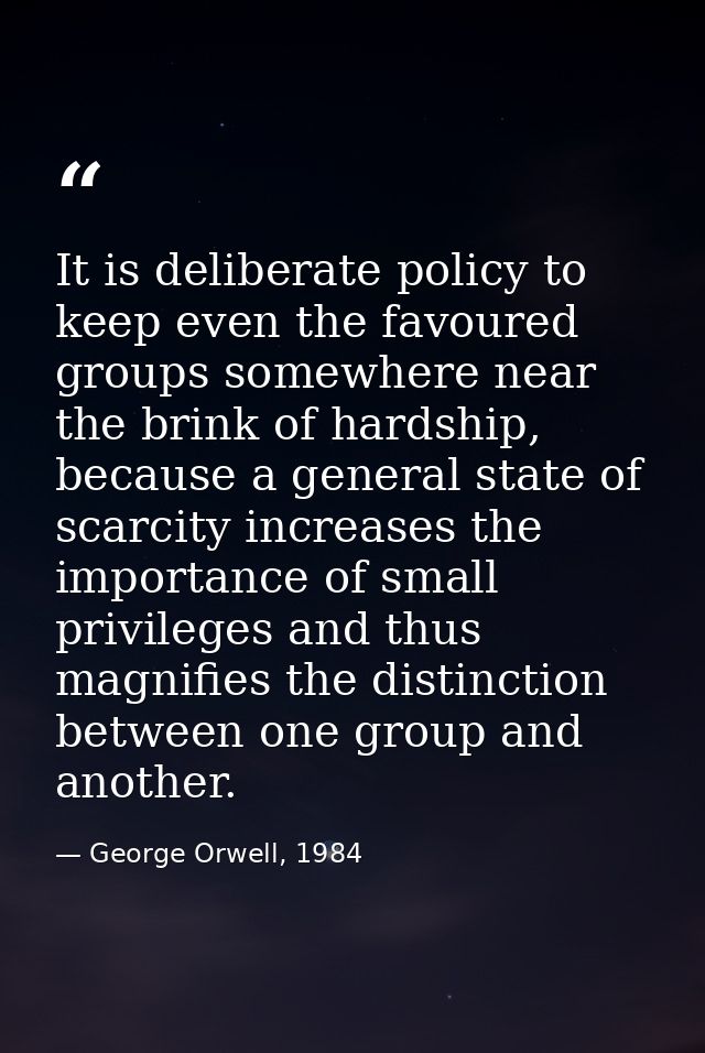 It is deliberate policy to keep even the favoured groups somewhere near the brink of hardship, because a general state o — George Orwell, 1984