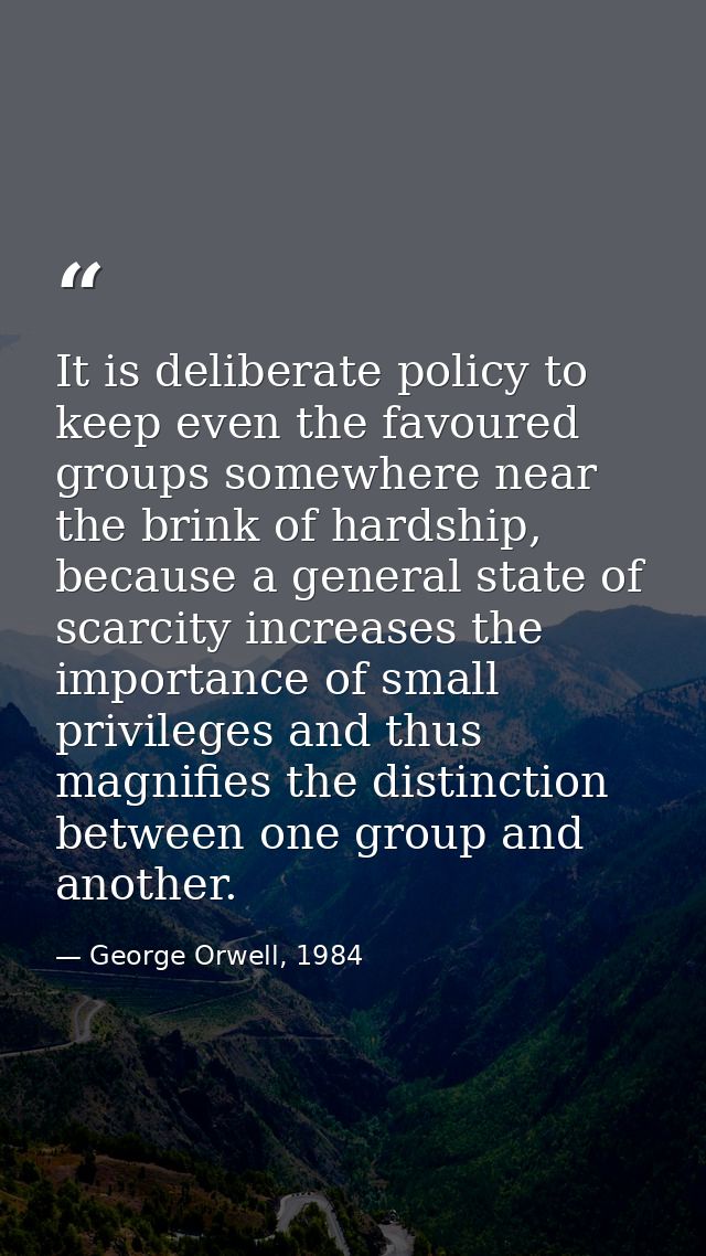It is deliberate policy to keep even the favoured groups somewhere near the brink of hardship, because a general state o — George Orwell, 1984
