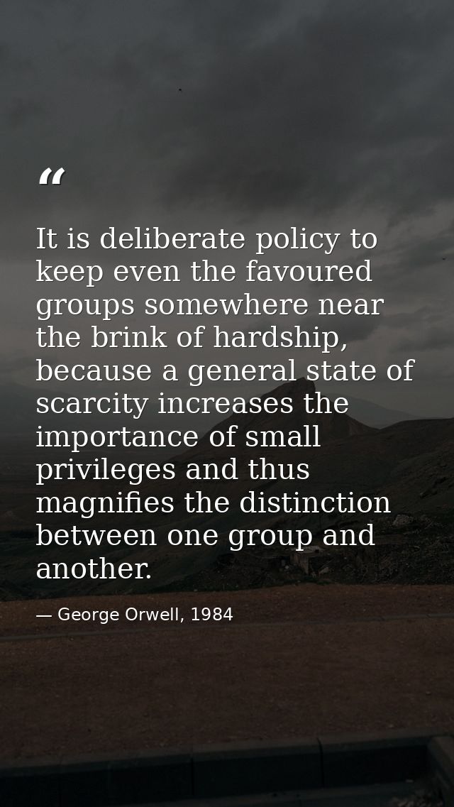 It is deliberate policy to keep even the favoured groups somewhere near the brink of hardship, because a general state o — George Orwell, 1984